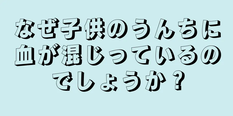 なぜ子供のうんちに血が混じっているのでしょうか？