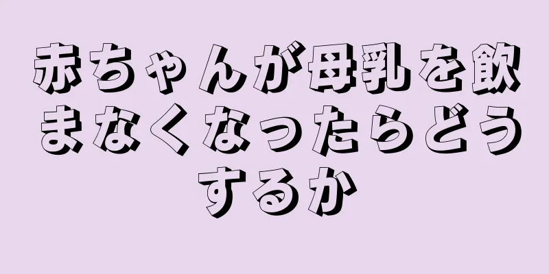 赤ちゃんが母乳を飲まなくなったらどうするか