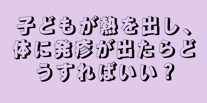 子どもが熱を出し、体に発疹が出たらどうすればいい？