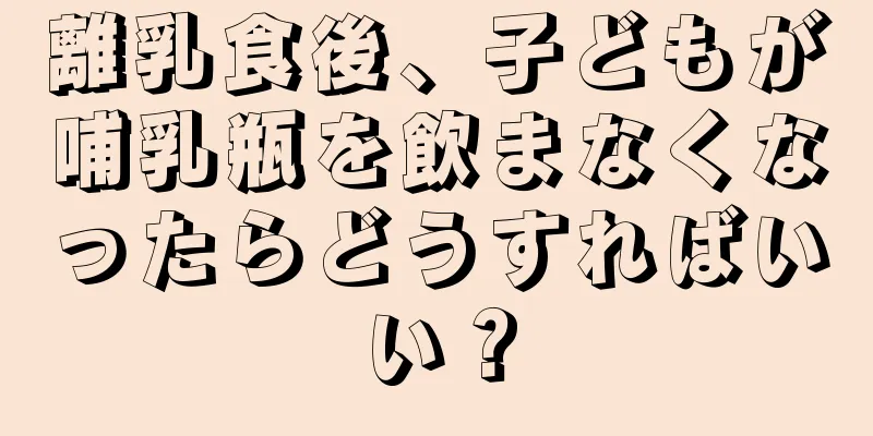 離乳食後、子どもが哺乳瓶を飲まなくなったらどうすればいい？