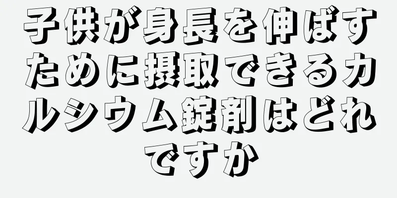 子供が身長を伸ばすために摂取できるカルシウム錠剤はどれですか