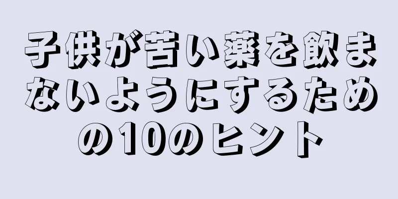 子供が苦い薬を飲まないようにするための10のヒント