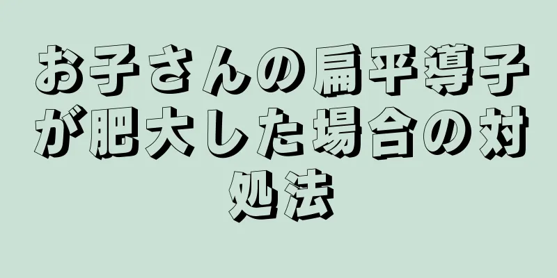 お子さんの扁平導子が肥大した場合の対処法