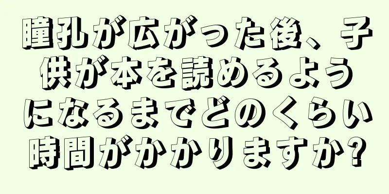 瞳孔が広がった後、子供が本を読めるようになるまでどのくらい時間がかかりますか?