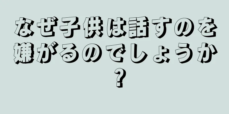 なぜ子供は話すのを嫌がるのでしょうか？