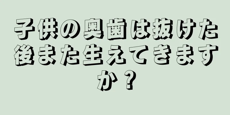 子供の奥歯は抜けた後また生えてきますか？