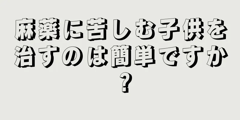 麻薬に苦しむ子供を治すのは簡単ですか？