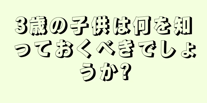 3歳の子供は何を知っておくべきでしょうか?