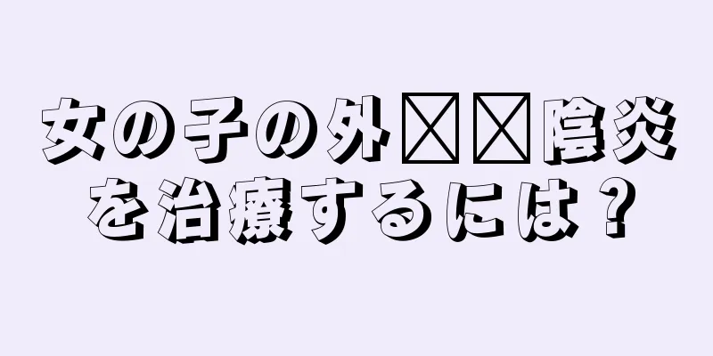 女の子の外​​陰炎を治療するには？