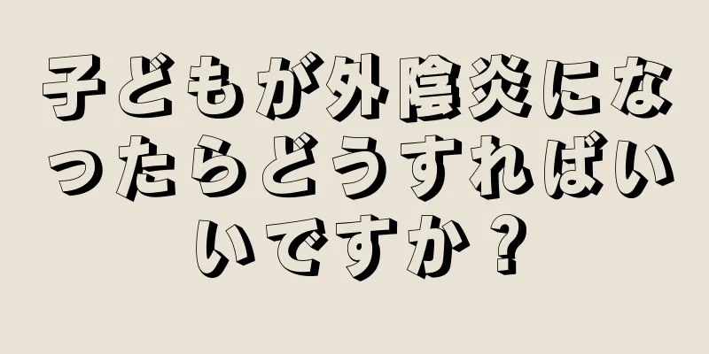 子どもが外陰炎になったらどうすればいいですか？
