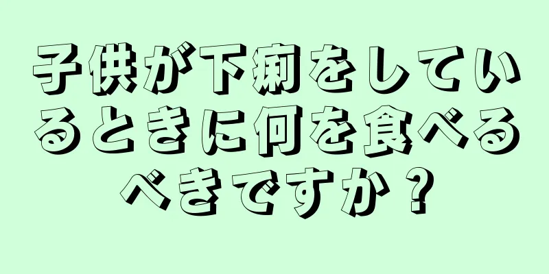 子供が下痢をしているときに何を食べるべきですか？