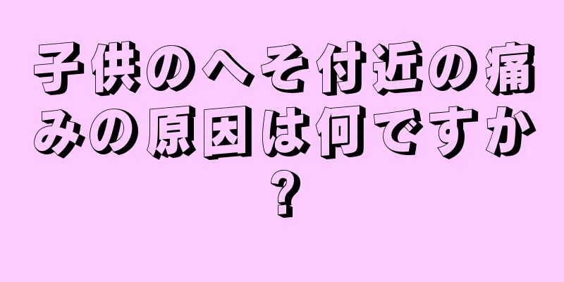 子供のへそ付近の痛みの原因は何ですか?