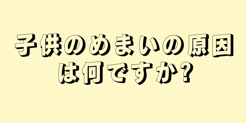 子供のめまいの原因は何ですか?