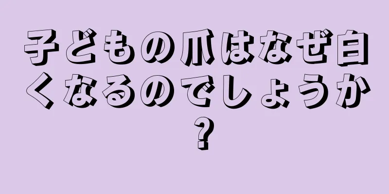 子どもの爪はなぜ白くなるのでしょうか？
