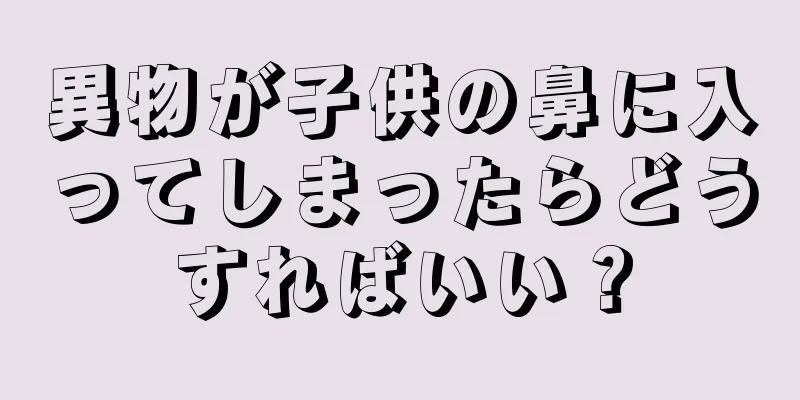 異物が子供の鼻に入ってしまったらどうすればいい？