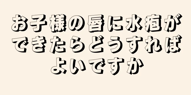 お子様の唇に水疱ができたらどうすればよいですか