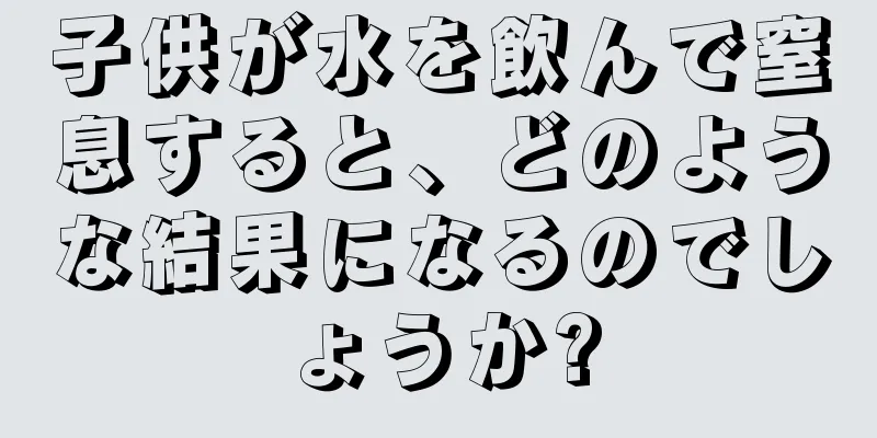 子供が水を飲んで窒息すると、どのような結果になるのでしょうか?