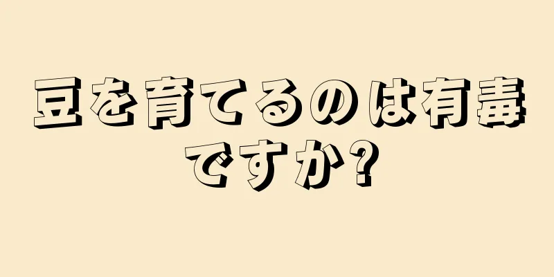 豆を育てるのは有毒ですか?