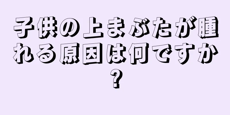 子供の上まぶたが腫れる原因は何ですか?