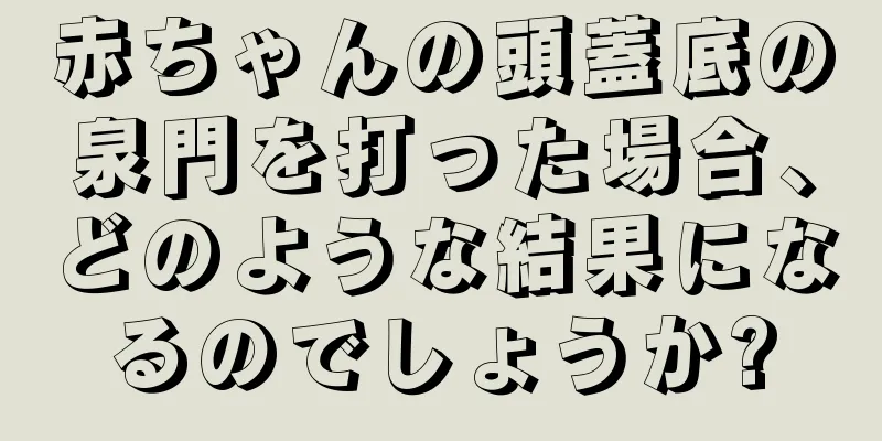 赤ちゃんの頭蓋底の泉門を打った場合、どのような結果になるのでしょうか?