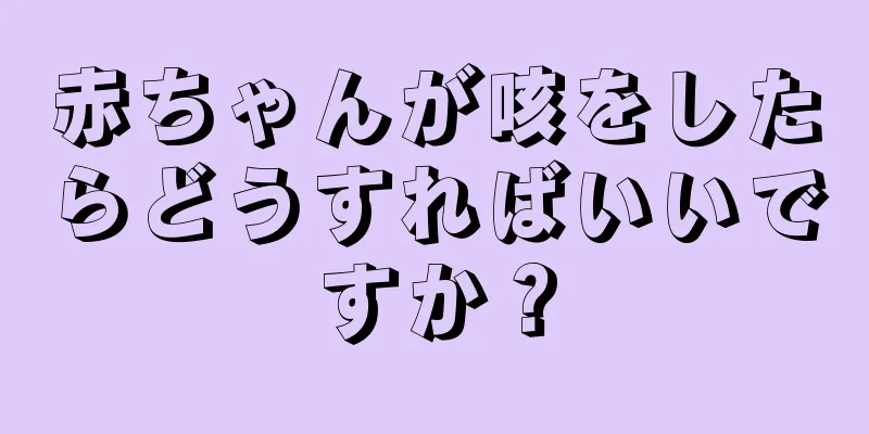 赤ちゃんが咳をしたらどうすればいいですか？