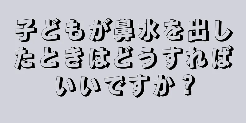 子どもが鼻水を出したときはどうすればいいですか？