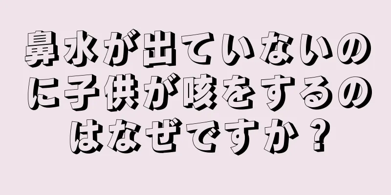 鼻水が出ていないのに子供が咳をするのはなぜですか？
