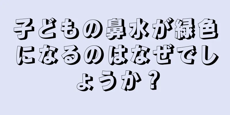 子どもの鼻水が緑色になるのはなぜでしょうか？