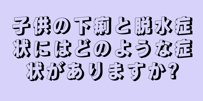 子供の下痢と脱水症状にはどのような症状がありますか?