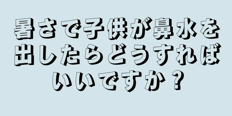 暑さで子供が鼻水を出したらどうすればいいですか？