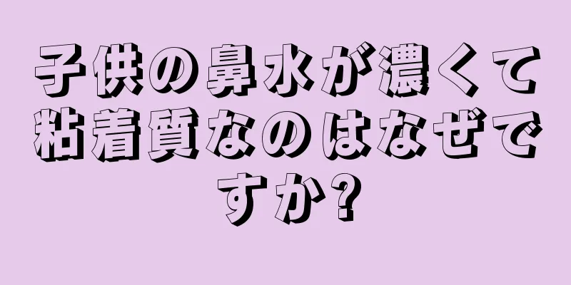 子供の鼻水が濃くて粘着質なのはなぜですか?