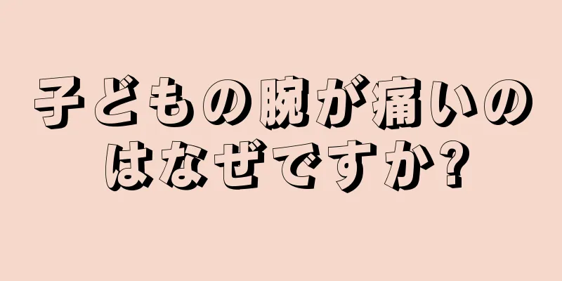 子どもの腕が痛いのはなぜですか?