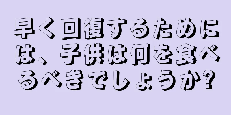 早く回復するためには、子供は何を食べるべきでしょうか?