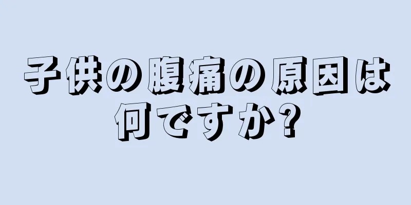 子供の腹痛の原因は何ですか?
