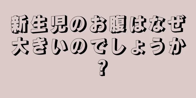 新生児のお腹はなぜ大きいのでしょうか？