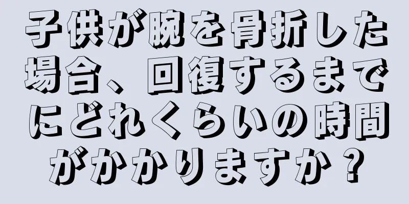子供が腕を骨折した場合、回復するまでにどれくらいの時間がかかりますか？