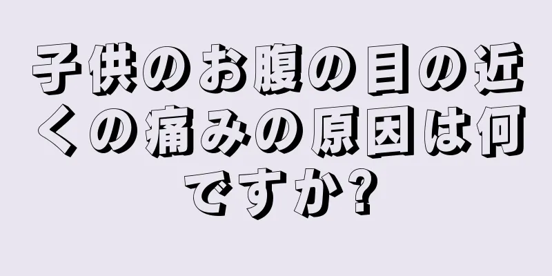 子供のお腹の目の近くの痛みの原因は何ですか?