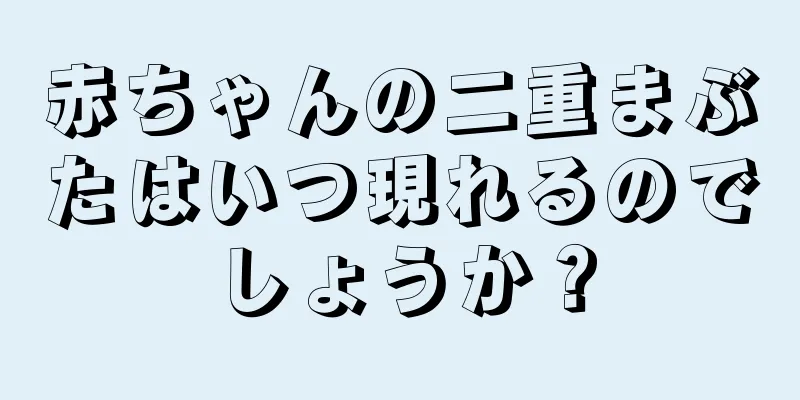 赤ちゃんの二重まぶたはいつ現れるのでしょうか？