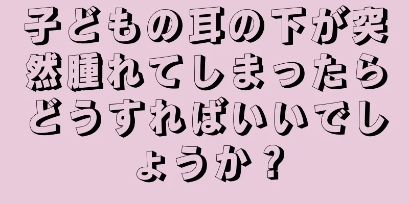 子どもの耳の下が突然腫れてしまったらどうすればいいでしょうか？