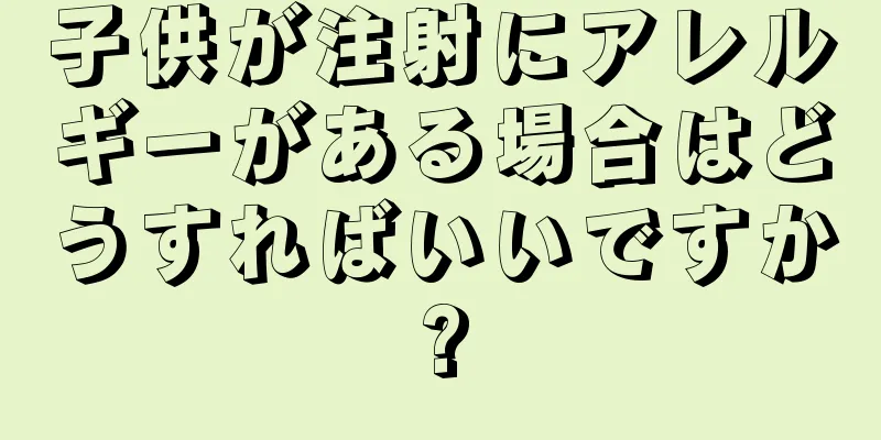子供が注射にアレルギーがある場合はどうすればいいですか?