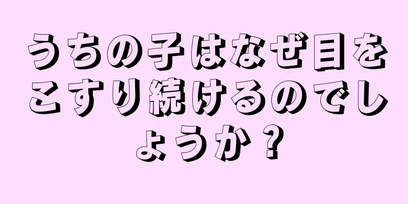 うちの子はなぜ目をこすり続けるのでしょうか？