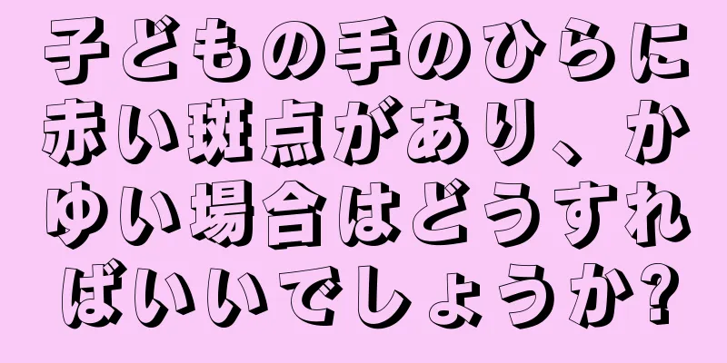 子どもの手のひらに赤い斑点があり、かゆい場合はどうすればいいでしょうか?