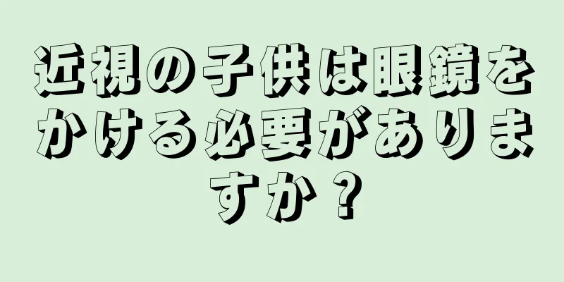 近視の子供は眼鏡をかける必要がありますか？
