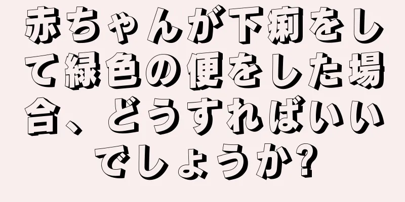 赤ちゃんが下痢をして緑色の便をした場合、どうすればいいでしょうか?