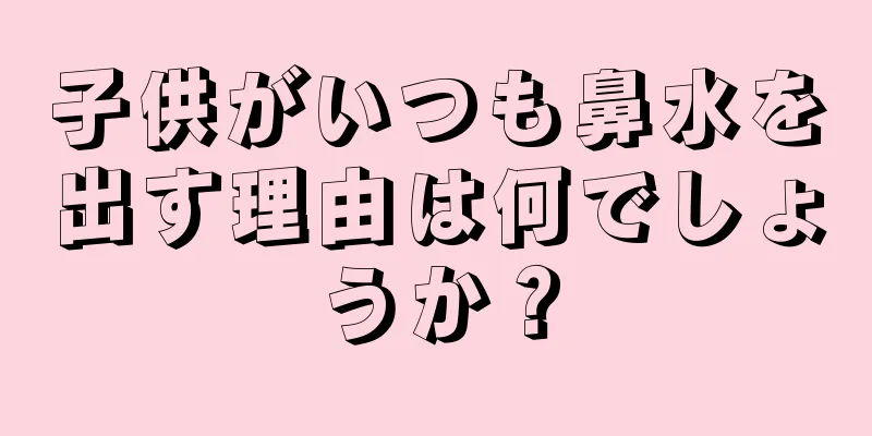 子供がいつも鼻水を出す理由は何でしょうか？