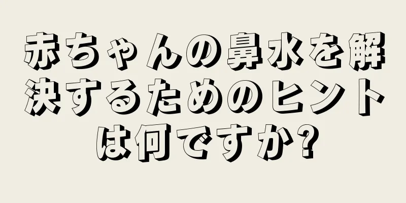 赤ちゃんの鼻水を解決するためのヒントは何ですか?