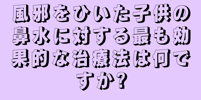風邪をひいた子供の鼻水に対する最も効果的な治療法は何ですか?
