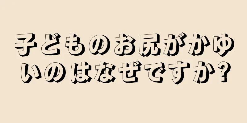 子どものお尻がかゆいのはなぜですか?