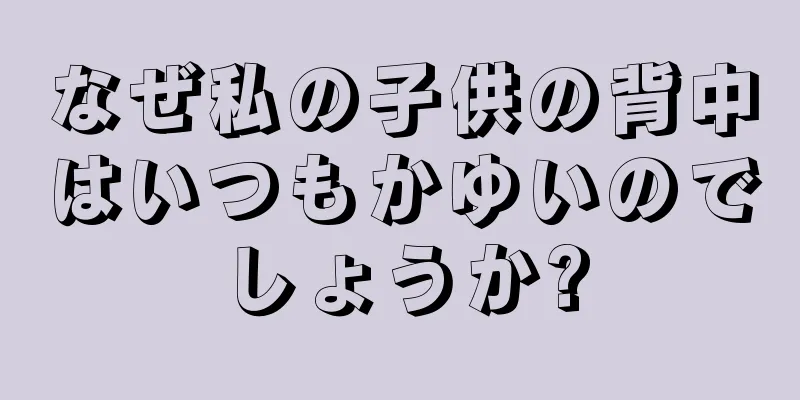 なぜ私の子供の背中はいつもかゆいのでしょうか?