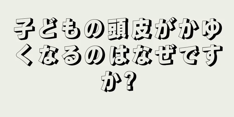 子どもの頭皮がかゆくなるのはなぜですか?